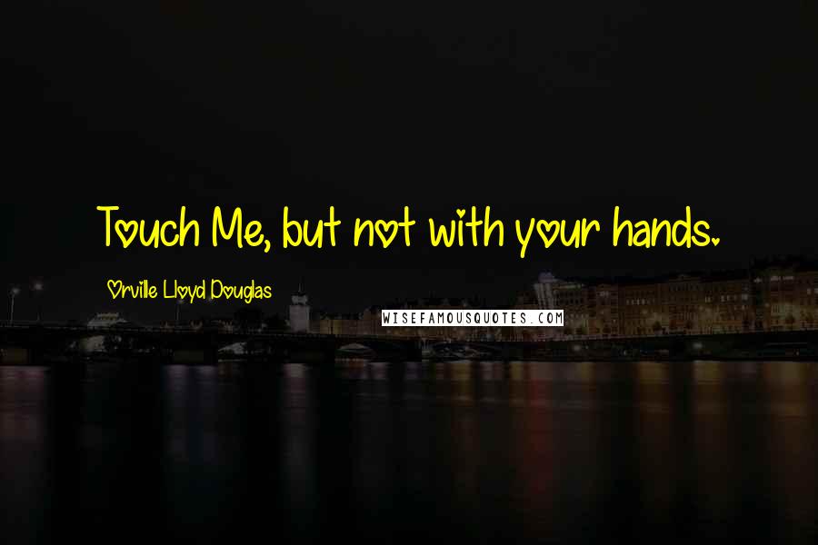 Orville Lloyd Douglas quotes: Touch Me, but not with your hands.