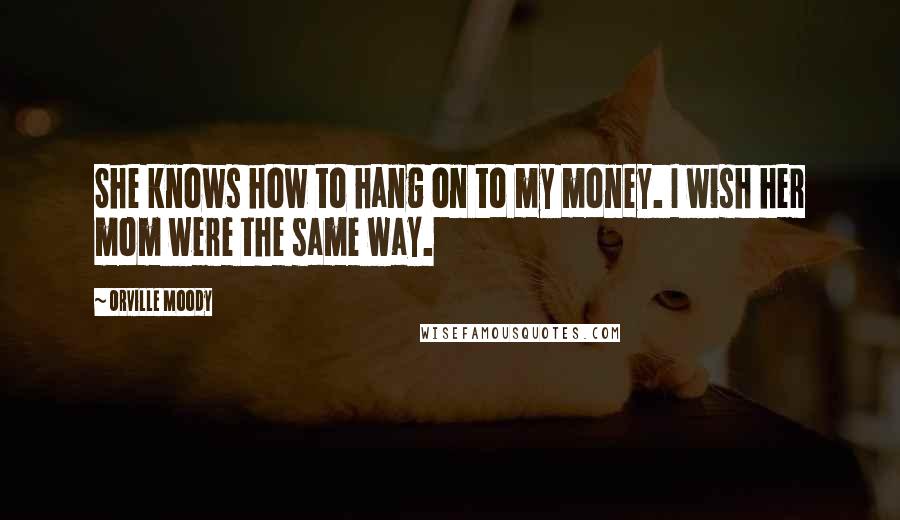 Orville Moody quotes: She knows how to hang on to my money. I wish her mom were the same way.