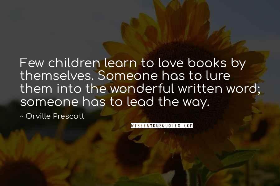 Orville Prescott quotes: Few children learn to love books by themselves. Someone has to lure them into the wonderful written word; someone has to lead the way.