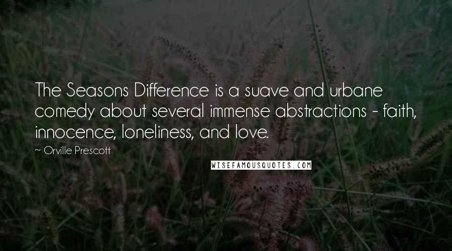 Orville Prescott quotes: The Seasons Difference is a suave and urbane comedy about several immense abstractions - faith, innocence, loneliness, and love. Orville Prescott quotes: The Seasons Difference is a suave and urbane comedy about several immense abstractions - faith, innocence, loneliness, and love.