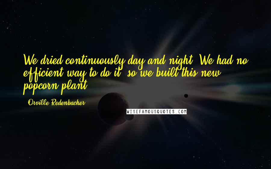 Orville Redenbacher quotes: We dried continuously day and night. We had no efficient way to do it, so we built this new popcorn plant.