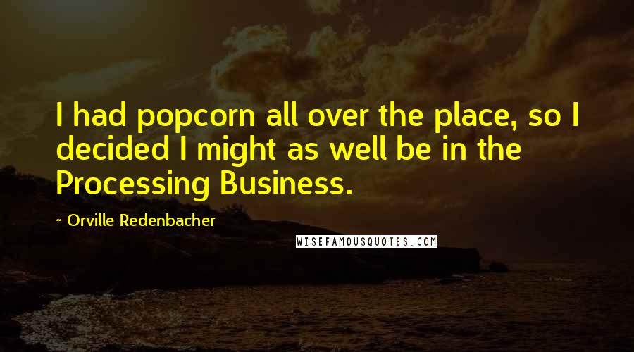 Orville Redenbacher quotes: I had popcorn all over the place, so I decided I might as well be in the Processing Business.