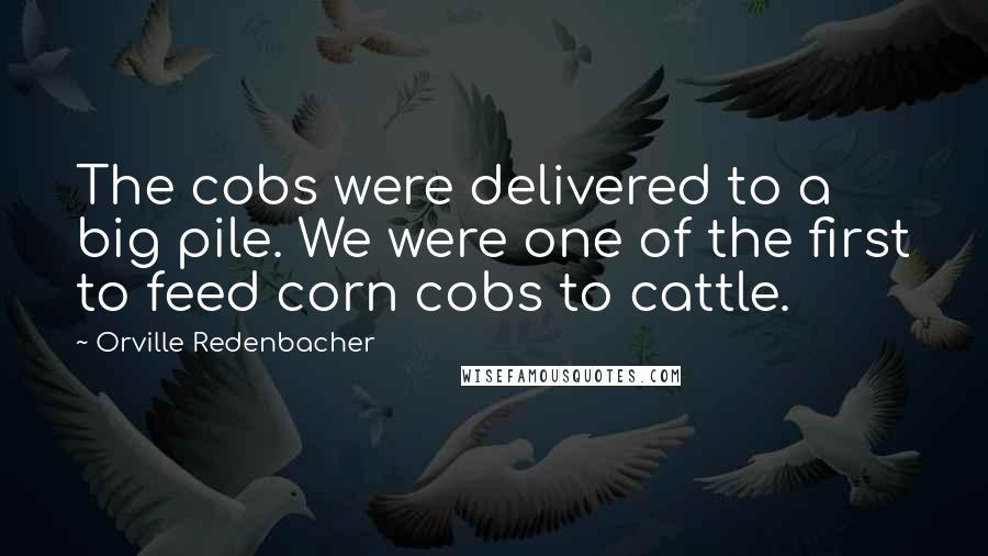 Orville Redenbacher quotes: The cobs were delivered to a big pile. We were one of the first to feed corn cobs to cattle.