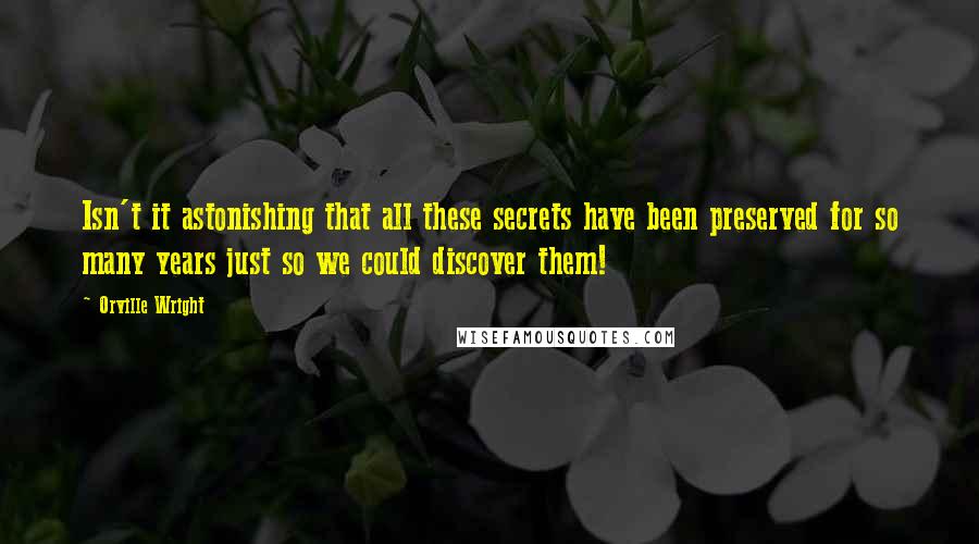 Orville Wright quotes: Isn't it astonishing that all these secrets have been preserved for so many years just so we could discover them! Orville Wright quotes: Isn't it astonishing that all these secrets have been preserved for so many years just so we could discover them!