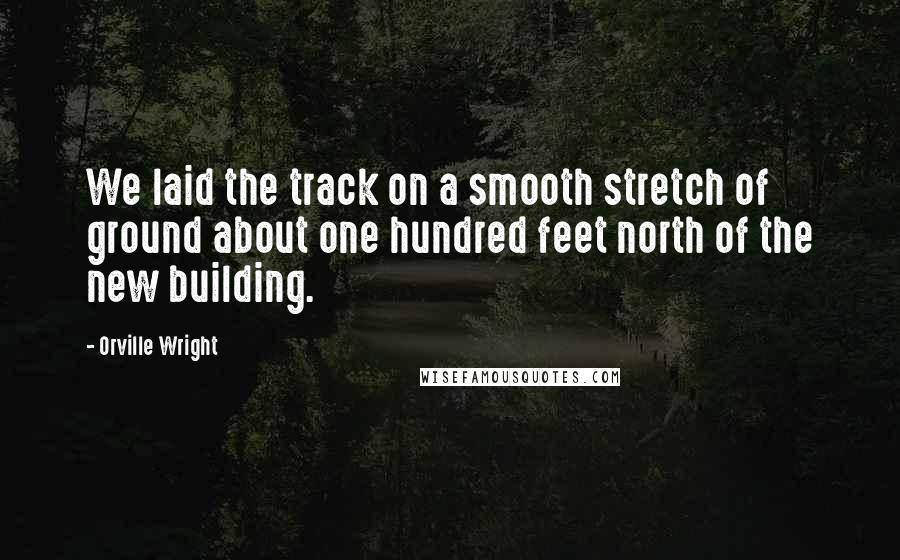 Orville Wright quotes: We laid the track on a smooth stretch of ground about one hundred feet north of the new building.