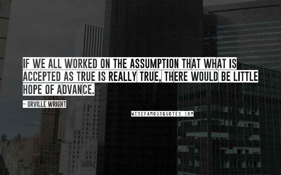 Orville Wright quotes: If we all worked on the assumption that what is accepted as true is really true, there would be little hope of advance. Orville Wright quotes: If we all worked on the assumption that what is accepted as true is really true, there would be little hope of advance.