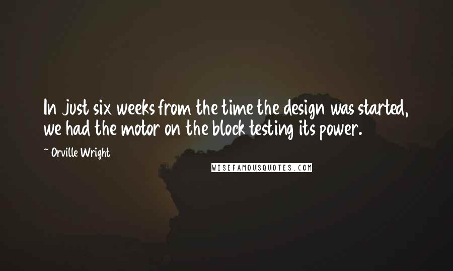 Orville Wright quotes: In just six weeks from the time the design was started, we had the motor on the block testing its power.