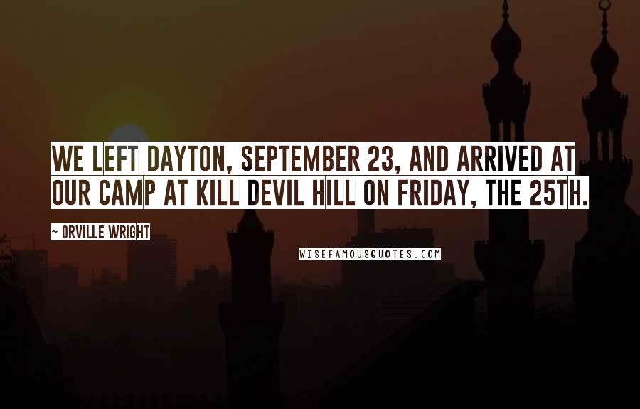 Orville Wright quotes: We left Dayton, September 23, and arrived at our camp at Kill Devil Hill on Friday, the 25th.