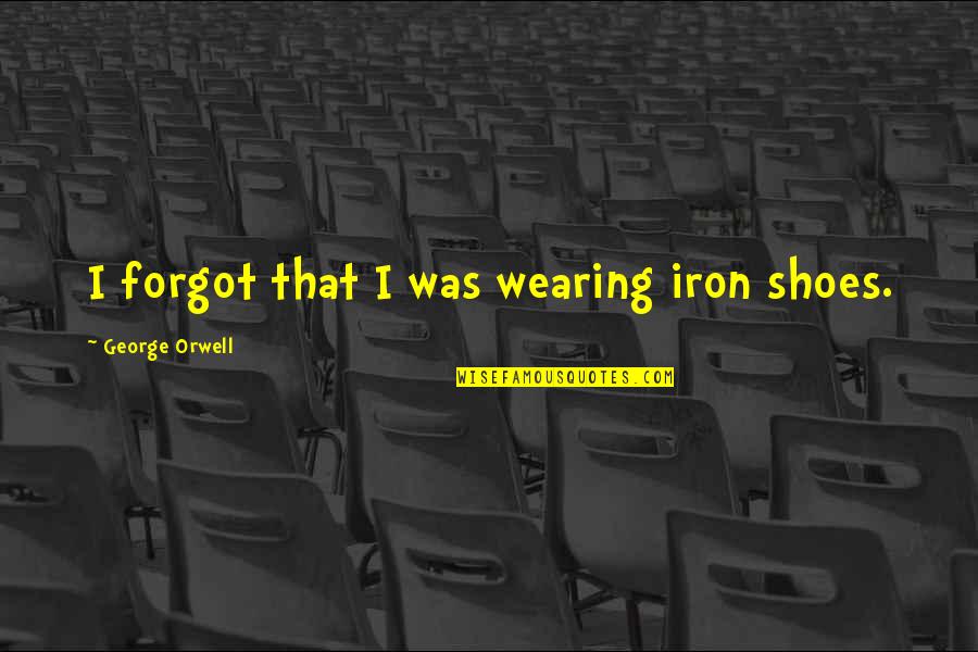 Orwell George Quotes By George Orwell: I forgot that I was wearing iron shoes. Orwell George Quotes By George Orwell: I forgot that I was wearing iron shoes.