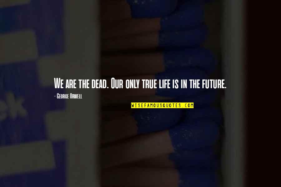 Orwell The Future Quotes By George Orwell: We are the dead. Our only true life