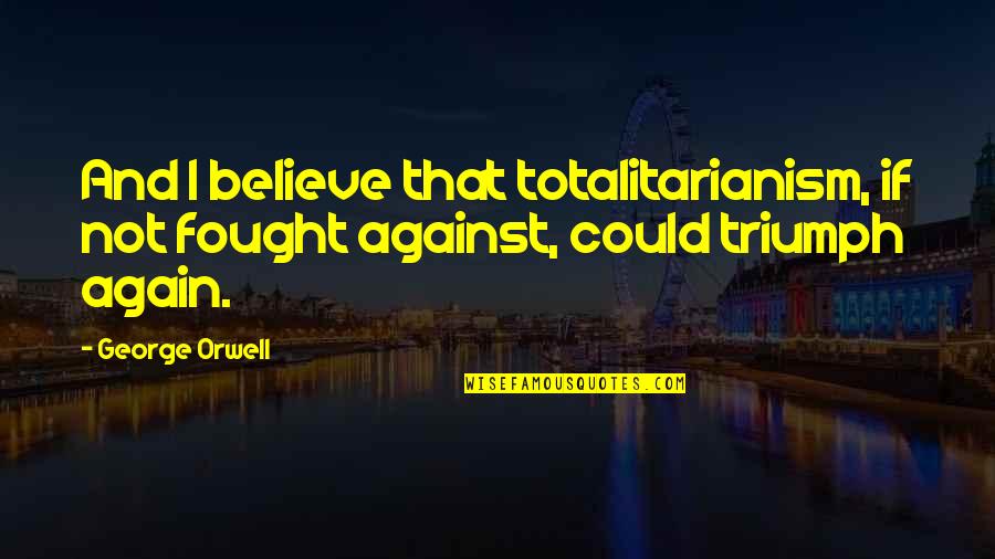 Orwell Totalitarianism Quotes By George Orwell: And I believe that totalitarianism, if not fought