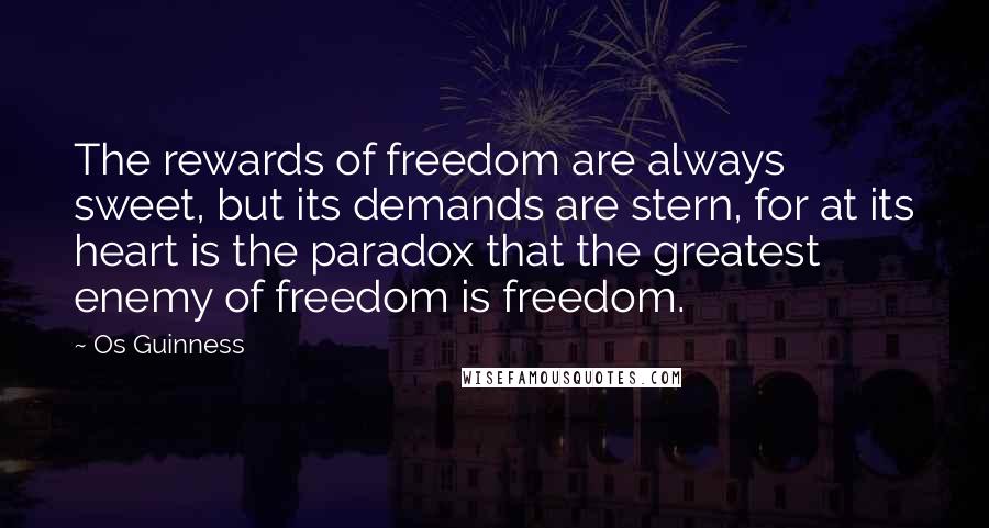 Os Guinness quotes: The rewards of freedom are always sweet, but its demands are stern, for at its heart is the paradox that the greatest enemy of freedom is freedom.