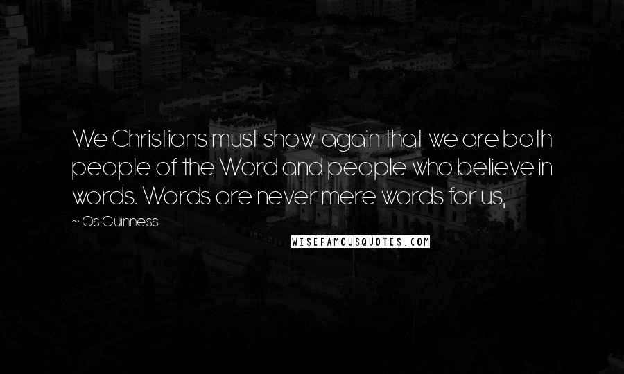 Os Guinness quotes: We Christians must show again that we are both people of the Word and people who believe in words. Words are never mere words for us,