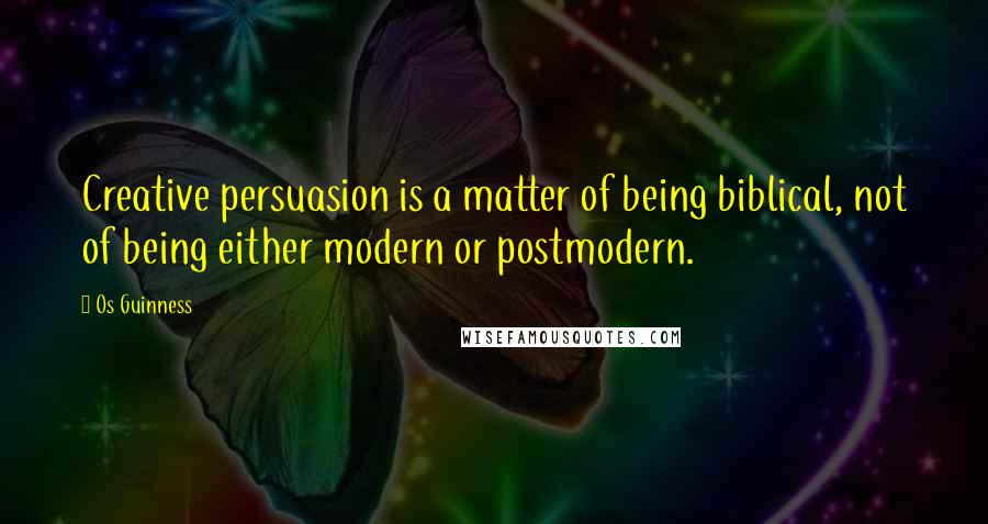 Os Guinness quotes: Creative persuasion is a matter of being biblical, not of being either modern or postmodern.