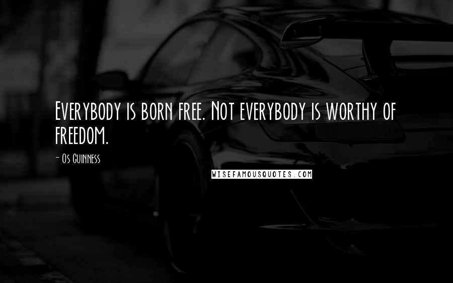 Os Guinness quotes: Everybody is born free. Not everybody is worthy of freedom.