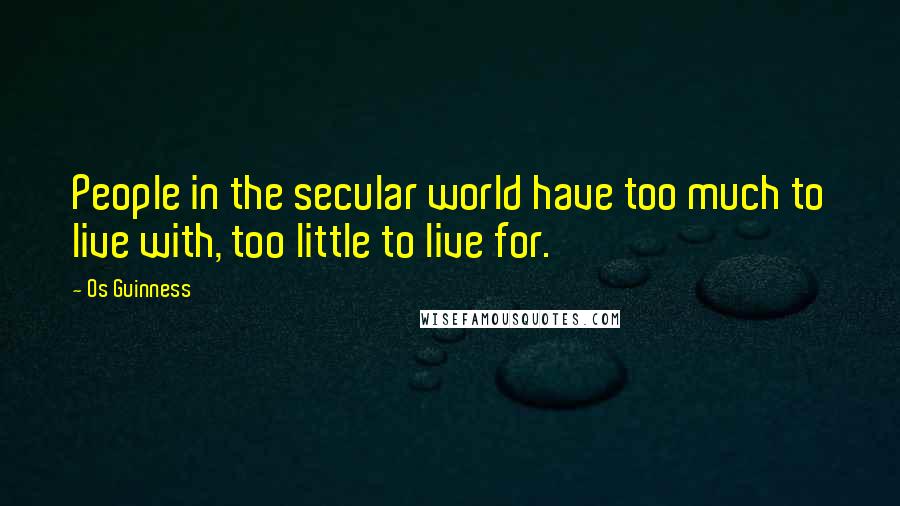 Os Guinness quotes: People in the secular world have too much to live with, too little to live for.