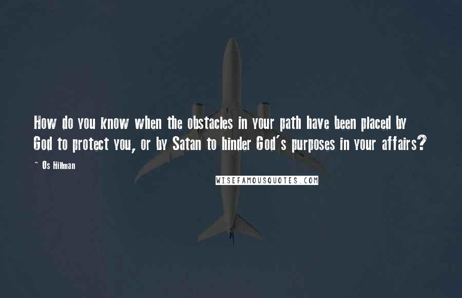 Os Hillman quotes: How do you know when the obstacles in your path have been placed by God to protect you, or by Satan to hinder God's purposes in your affairs?