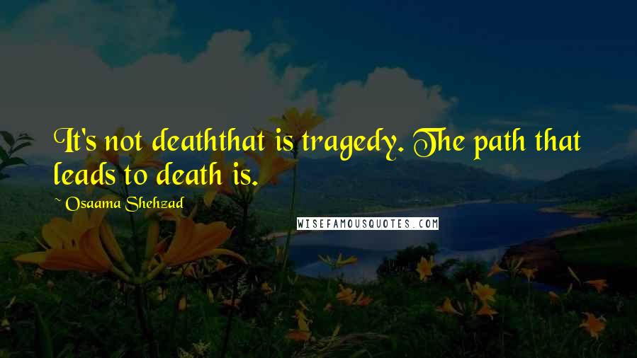 Osaama Shehzad quotes: It's not deaththat is tragedy. The path that leads to death is.