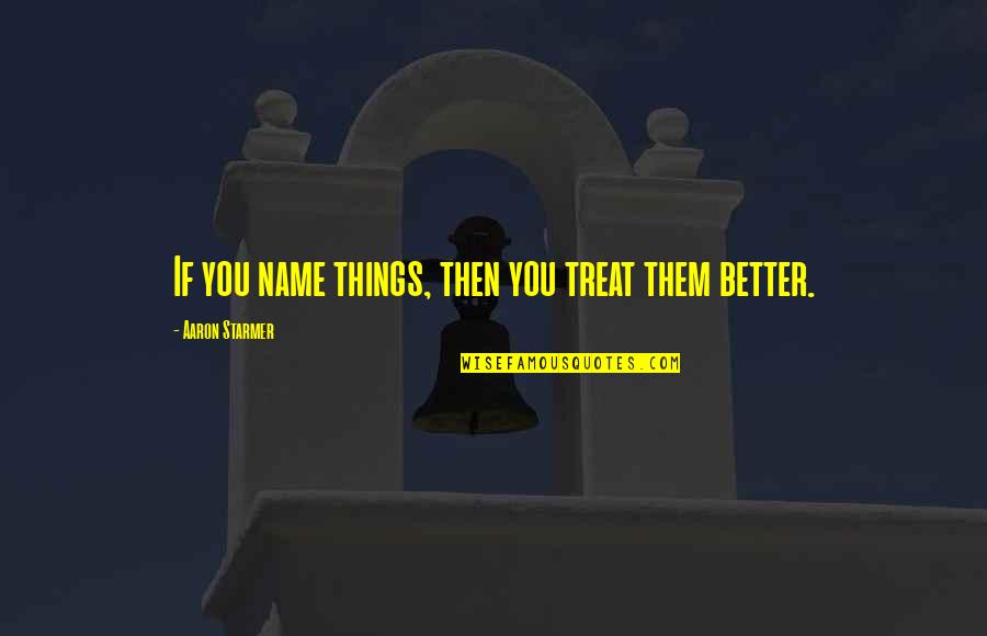 Osachi Hamaguchi Quotes By Aaron Starmer: If you name things, then you treat them Osachi Hamaguchi Quotes By Aaron Starmer: If you name things, then you treat them