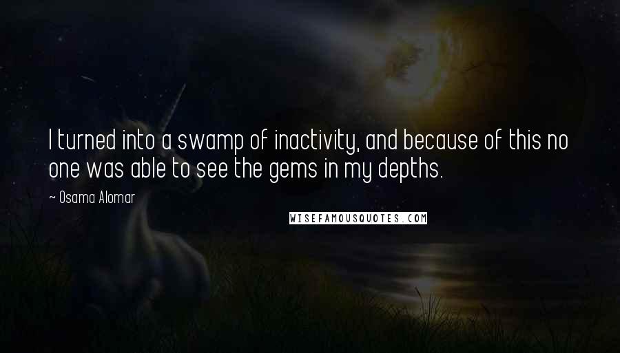 Osama Alomar quotes: I turned into a swamp of inactivity, and because of this no one was able to see the gems in my depths. Osama Alomar quotes: I turned into a swamp of inactivity, and because of this no one was able to see the gems in my depths.