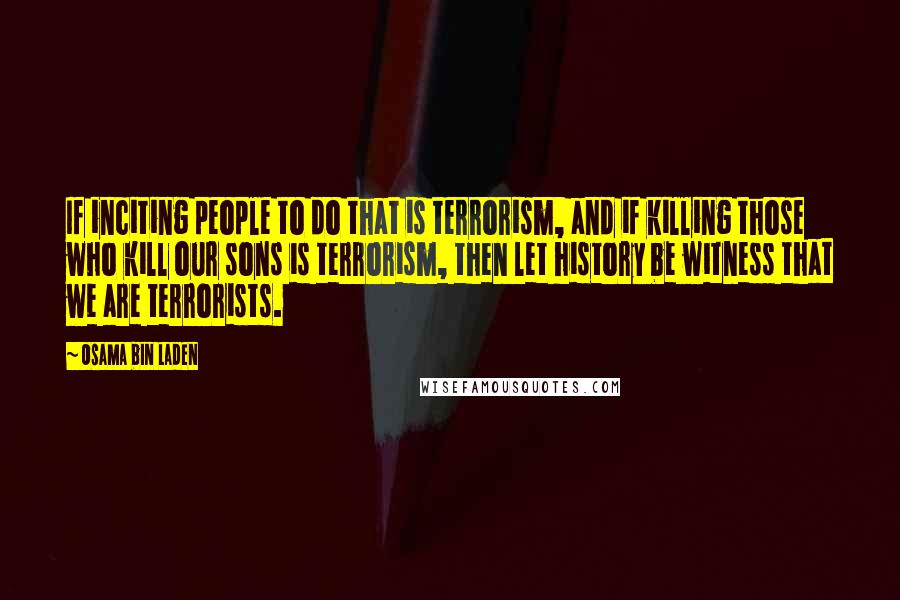 Osama Bin Laden quotes: If inciting people to do that is terrorism, and if killing those who kill our sons is terrorism, then let history be witness that we are terrorists.