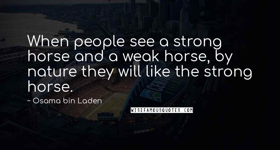 Osama Bin Laden quotes: When people see a strong horse and a weak horse, by nature they will like the strong horse.
