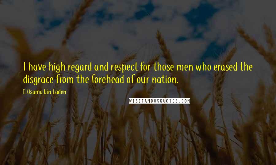 Osama Bin Laden quotes: I have high regard and respect for those men who erased the disgrace from the forehead of our nation.