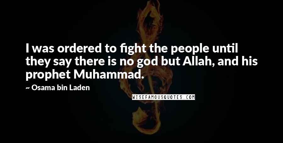 Osama Bin Laden quotes: I was ordered to fight the people until they say there is no god but Allah, and his prophet Muhammad.