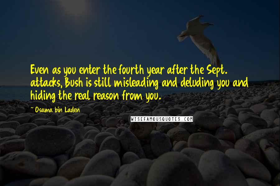 Osama Bin Laden quotes: Even as you enter the fourth year after the Sept. 11 attacks, Bush is still misleading and deluding you and hiding the real reason from you.