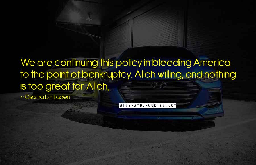 Osama Bin Laden quotes: We are continuing this policy in bleeding America to the point of bankruptcy. Allah willing, and nothing is too great for Allah,