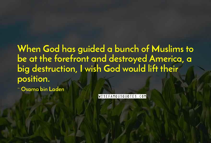 Osama Bin Laden quotes: When God has guided a bunch of Muslims to be at the forefront and destroyed America, a big destruction, I wish God would lift their position.