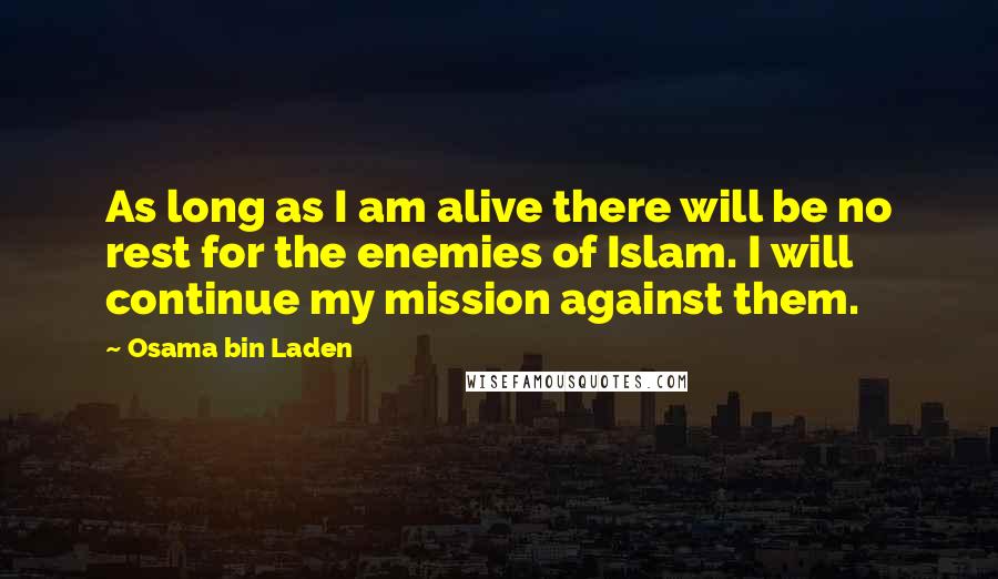 Osama Bin Laden quotes: As long as I am alive there will be no rest for the enemies of Islam. I will continue my mission against them.