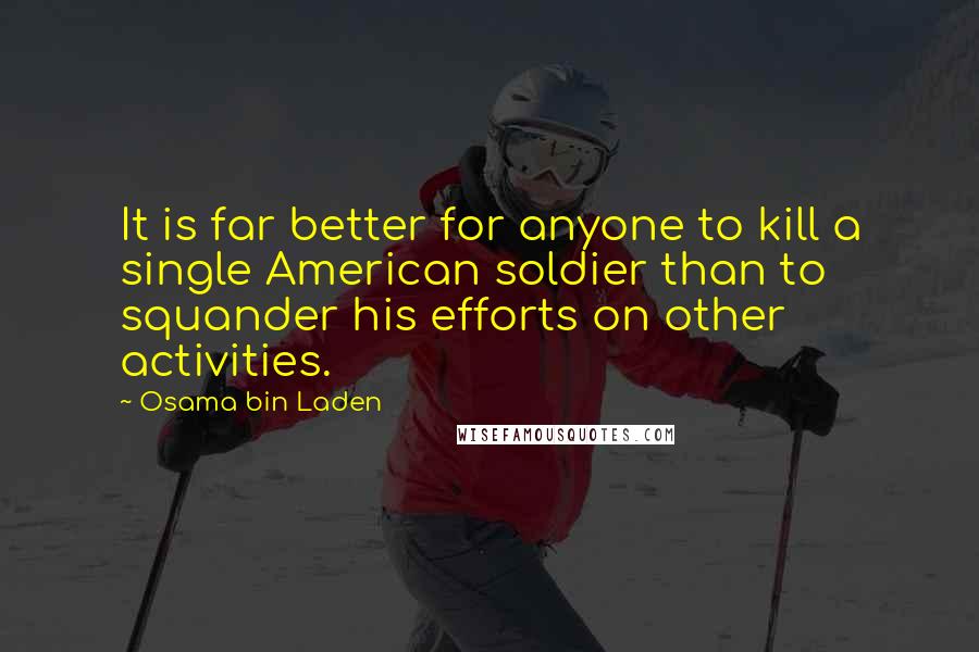 Osama Bin Laden quotes: It is far better for anyone to kill a single American soldier than to squander his efforts on other activities.