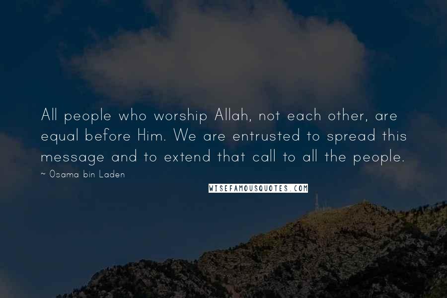 Osama Bin Laden quotes: All people who worship Allah, not each other, are equal before Him. We are entrusted to spread this message and to extend that call to all the people.