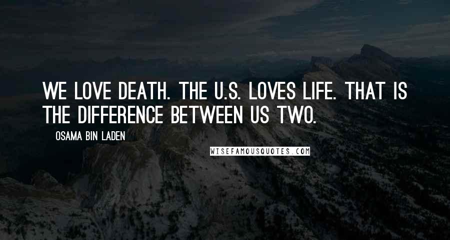 Osama Bin Laden quotes: We love death. The U.S. loves life. That is the difference between us two.