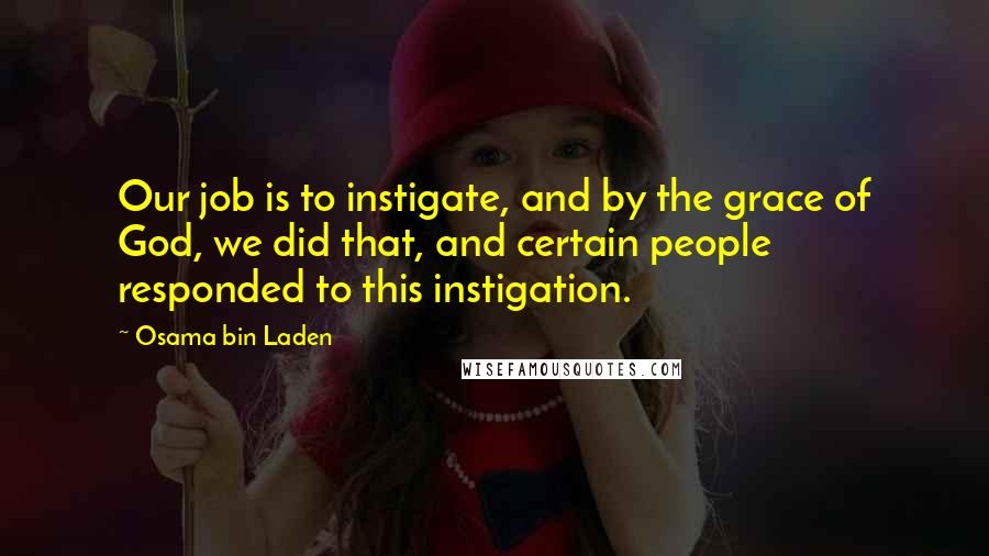 Osama Bin Laden quotes: Our job is to instigate, and by the grace of God, we did that, and certain people responded to this instigation.