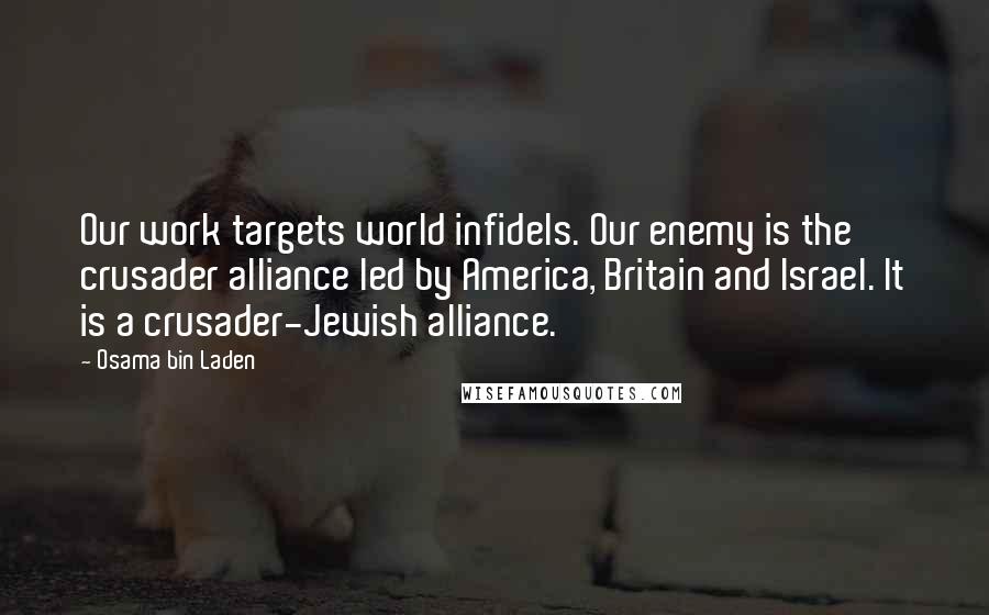 Osama Bin Laden quotes: Our work targets world infidels. Our enemy is the crusader alliance led by America, Britain and Israel. It is a crusader-Jewish alliance.