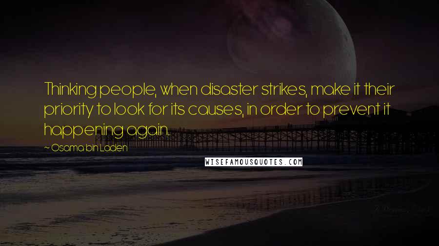 Osama Bin Laden quotes: Thinking people, when disaster strikes, make it their priority to look for its causes, in order to prevent it happening again.