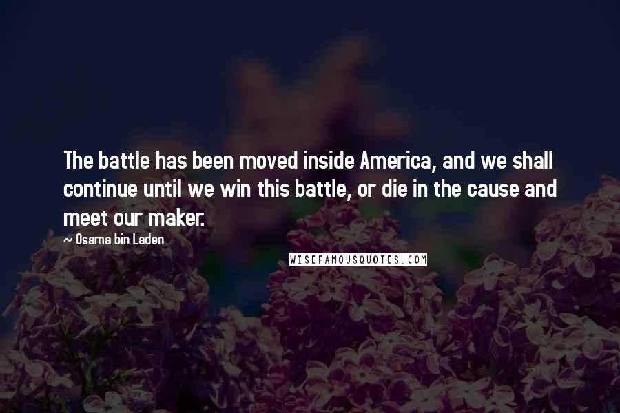 Osama Bin Laden quotes: The battle has been moved inside America, and we shall continue until we win this battle, or die in the cause and meet our maker.