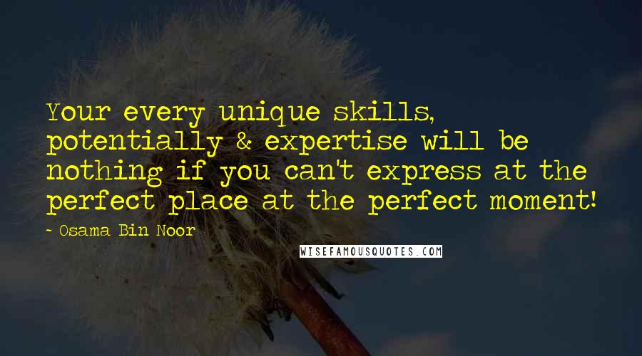 Osama Bin Noor quotes: Your every unique skills, potentially & expertise will be nothing if you can't express at the perfect place at the perfect moment!
