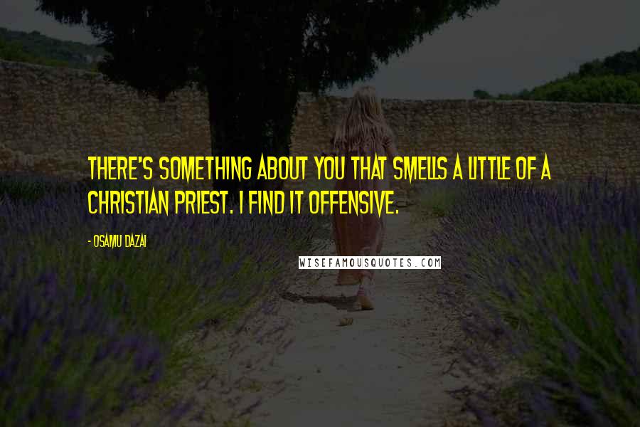 Osamu Dazai quotes: There's something about you that smells a little of a Christian priest. I find it offensive.
