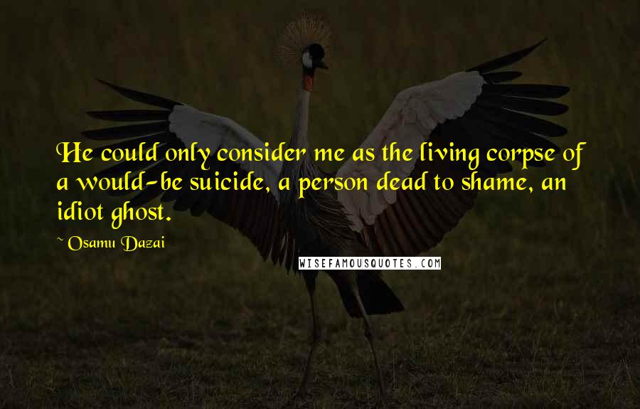 Osamu Dazai quotes: He could only consider me as the living corpse of a would-be suicide, a person dead to shame, an idiot ghost. Osamu Dazai quotes: He could only consider me as the living corpse of a would-be suicide, a person dead to shame, an idiot ghost.