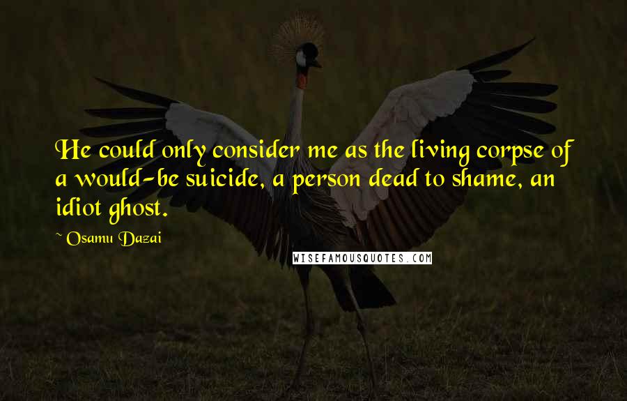 Osamu Dazai quotes: He could only consider me as the living corpse of a would-be suicide, a person dead to shame, an idiot ghost.