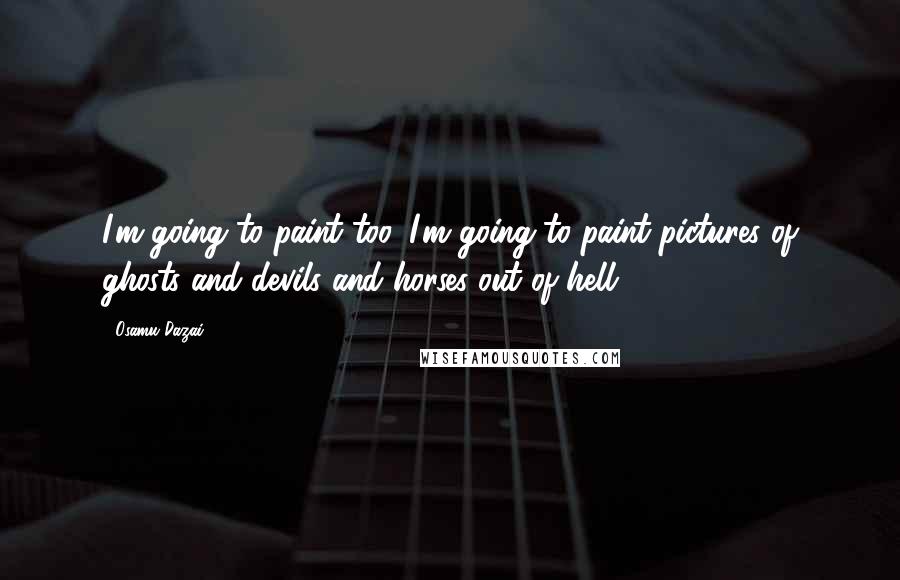 Osamu Dazai quotes: I'm going to paint too. I'm going to paint pictures of ghosts and devils and horses out of hell. Osamu Dazai quotes: I'm going to paint too. I'm going to paint pictures of ghosts and devils and horses out of hell.