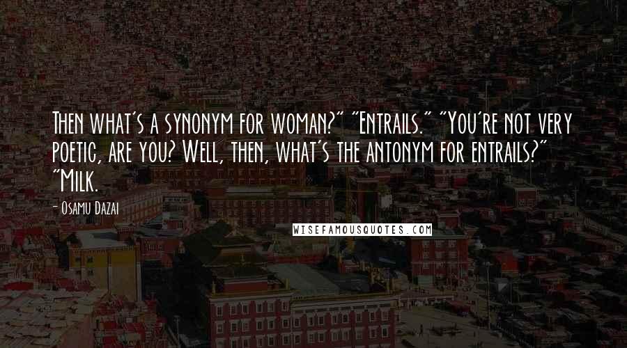 Osamu Dazai quotes: Then what's a synonym for woman?" "Entrails." "You're not very poetic, are you? Well, then, what's the antonym for entrails?" "Milk.