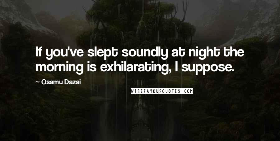 Osamu Dazai quotes: If you've slept soundly at night the morning is exhilarating, I suppose. Osamu Dazai quotes: If you've slept soundly at night the morning is exhilarating, I suppose.