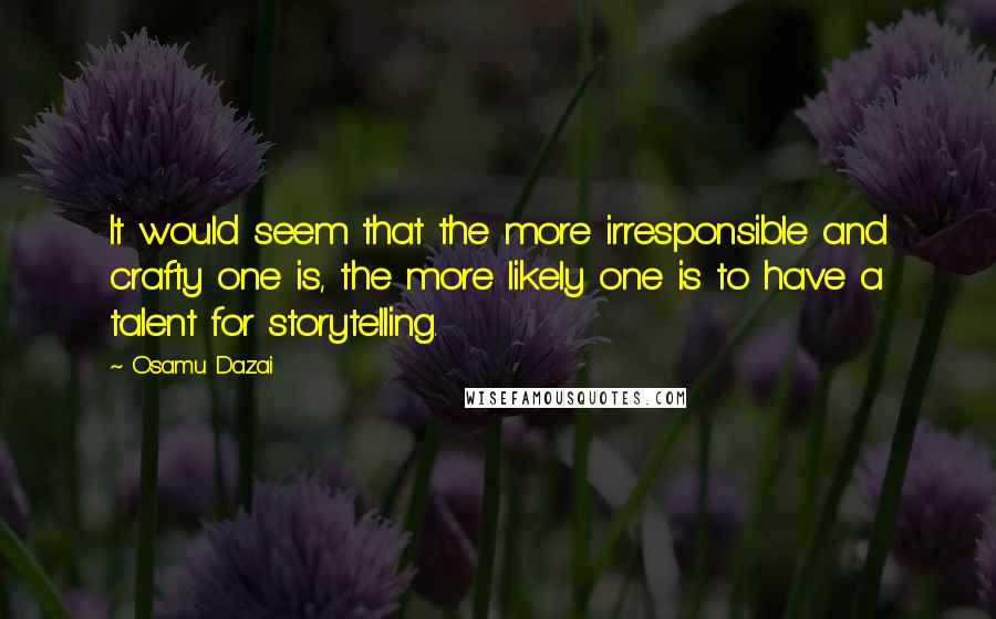 Osamu Dazai quotes: It would seem that the more irresponsible and crafty one is, the more likely one is to have a talent for storytelling. Osamu Dazai quotes: It would seem that the more irresponsible and crafty one is, the more likely one is to have a talent for storytelling.