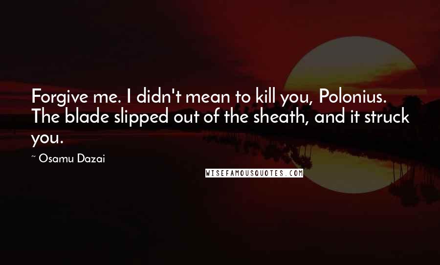 Osamu Dazai quotes: Forgive me. I didn't mean to kill you, Polonius. The blade slipped out of the sheath, and it struck you.