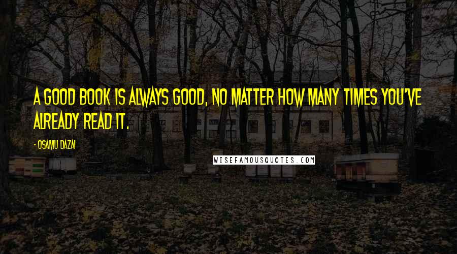 Osamu Dazai quotes: A good book is always good, no matter how many times you've already read it. Osamu Dazai quotes: A good book is always good, no matter how many times you've already read it.