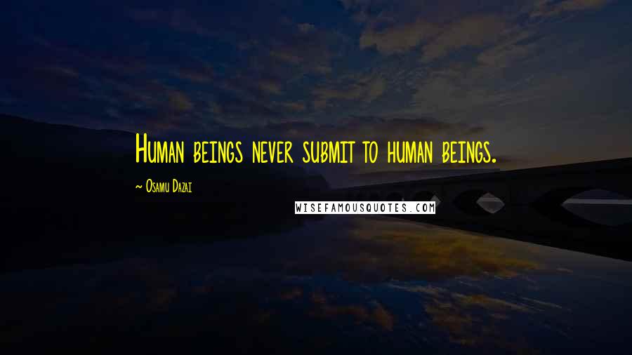 Osamu Dazai quotes: Human beings never submit to human beings. Osamu Dazai quotes: Human beings never submit to human beings.